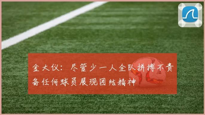 金大仪：尽管少一人全队拼搏不责备任何球员展现团结精神
