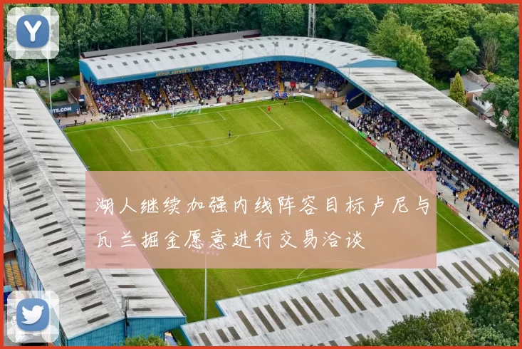 湖人继续加强内线阵容目标卢尼与瓦兰掘金愿意进行交易洽谈
