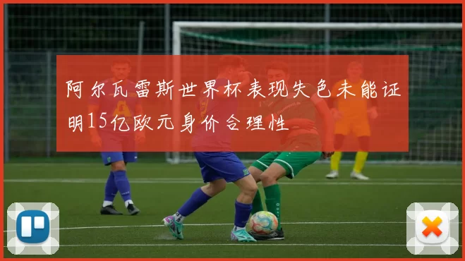 阿尔瓦雷斯世界杯表现失色未能证明15亿欧元身价合理性