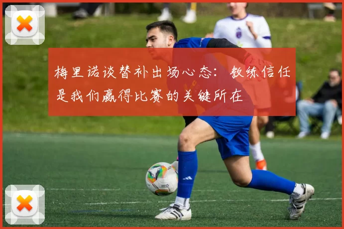 梅里诺谈替补出场心态：教练信任是我们赢得比赛的关键所在