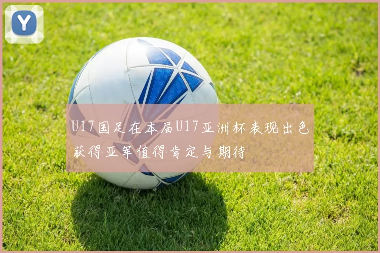 U17国足在本届U17亚洲杯表现出色获得亚军值得肯定与期待