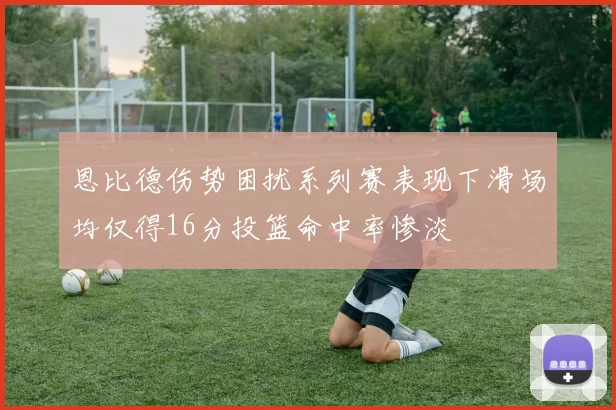 恩比德伤势困扰系列赛表现下滑场均仅得16分投篮命中率惨淡