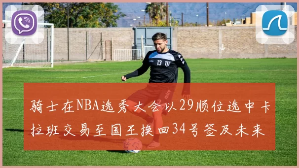 骑士在NBA选秀大会以29顺位选中卡拉班交易至国王换回34号签及未来一轮选秀权