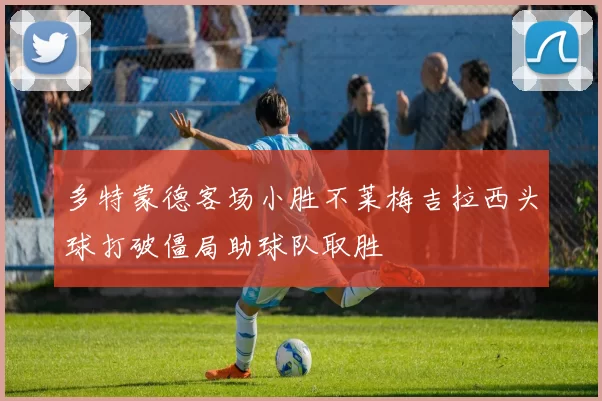 多特蒙德客场小胜不莱梅吉拉西头球打破僵局助球队取胜