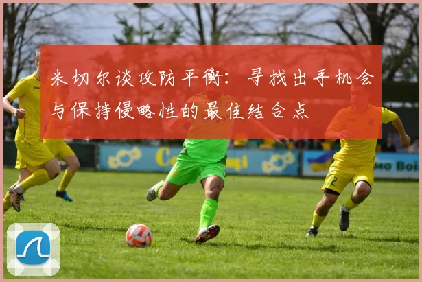 米切尔谈攻防平衡：寻找出手机会与保持侵略性的最佳结合点