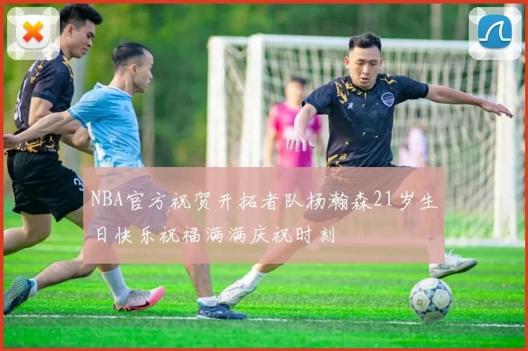 NBA官方祝贺开拓者队杨瀚森21岁生日快乐祝福满满庆祝时刻