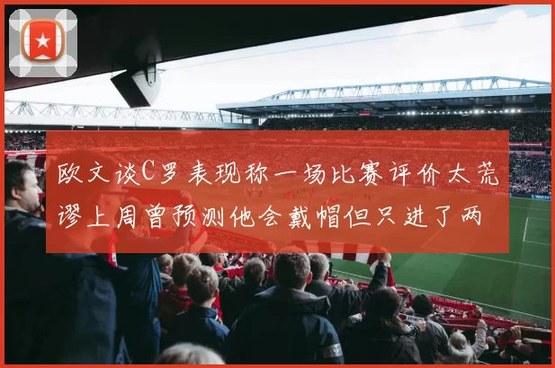欧文谈C罗表现称一场比赛评价太荒谬上周曾预测他会戴帽但只进了两个球