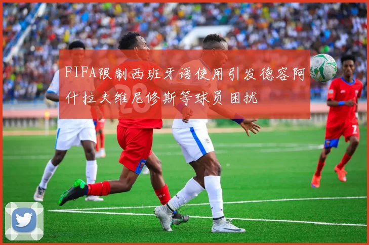 FIFA限制西班牙语使用引发德容阿什拉夫维尼修斯等球员困扰