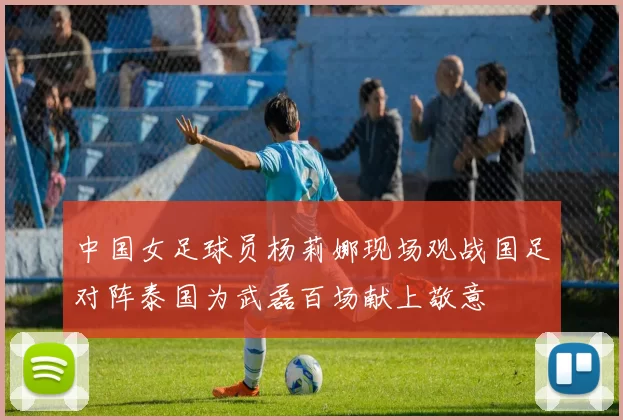 中国女足球员杨莉娜现场观战国足对阵泰国为武磊百场献上敬意