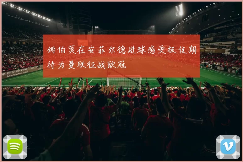 姆伯莫在安菲尔德进球感受极佳期待为曼联征战欧冠