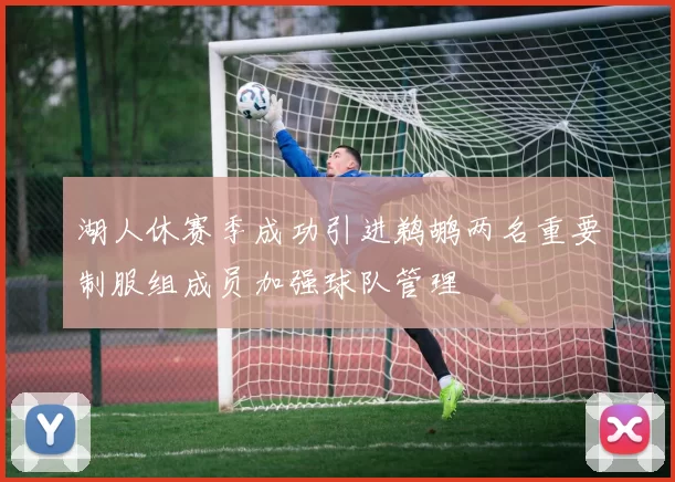 湖人休赛季成功引进鹈鹕两名重要制服组成员加强球队管理