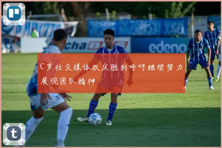 C罗社交媒体欢庆胜利呼吁继续努力展现团队精神