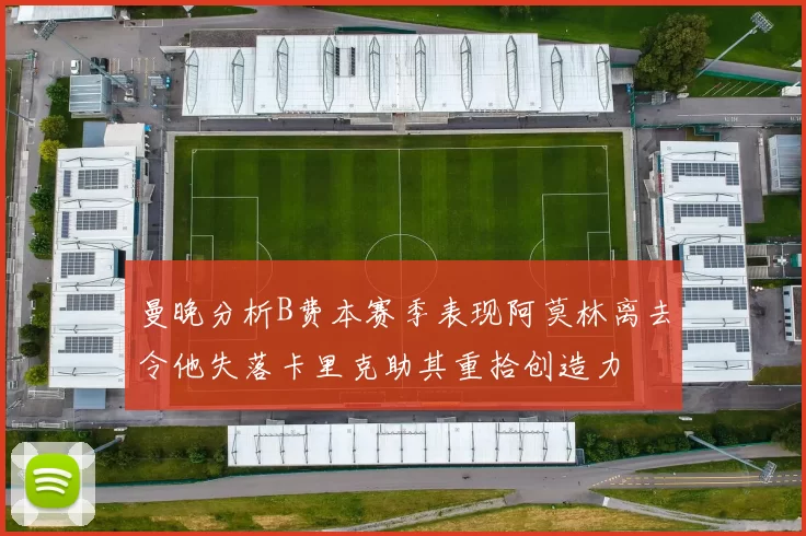 曼晚分析B费本赛季表现阿莫林离去令他失落卡里克助其重拾创造力