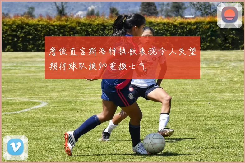 詹俊直言斯洛特执教表现令人失望期待球队换帅重振士气