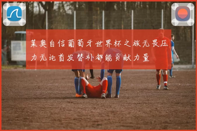 莱奥自信葡萄牙世界杯之旅无畏压力无论首发替补都能贡献力量