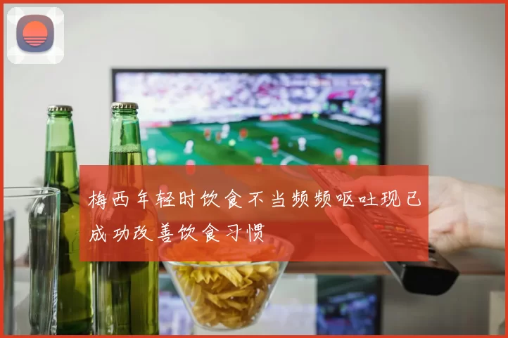 梅西年轻时饮食不当频频呕吐现已成功改善饮食习惯